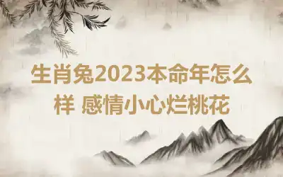 生肖兔2023本命年怎么样 感情小心烂桃花