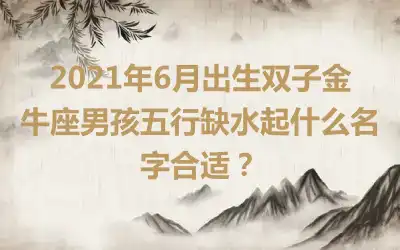 2021年6月出生双子金牛座男孩五行缺水起什么名字合适？