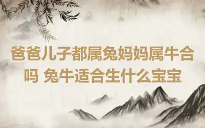 爸爸儿子都属兔妈妈属牛合吗 兔牛适合生什么宝宝