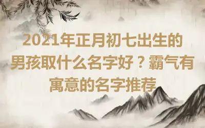 2021年正月初七出生的男孩取什么名字好？霸气有寓意的名字推荐