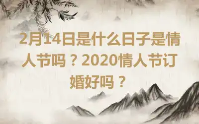 2月14日是什么日子是情人节吗？2020情人节订婚好吗？