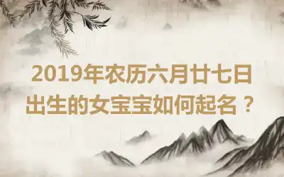 2019年农历六月廿七日出生的女宝宝如何起名？