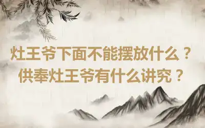 灶王爷下面不能摆放什么？供奉灶王爷有什么讲究？