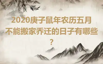 2020庚子鼠年农历五月不能搬家乔迁的日子有哪些？