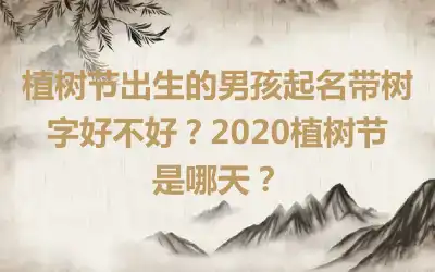 植树节出生的男孩起名带树字好不好？2020植树节是哪天？