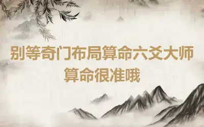 别等奇门布局算命六爻大师算命很准哦