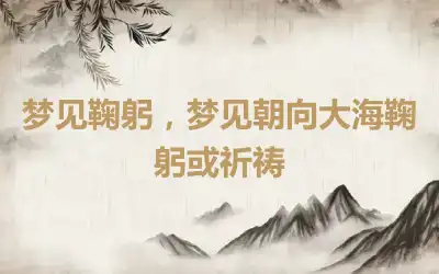 梦见鞠躬，梦见朝向大海鞠躬或祈祷