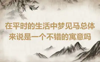 在平时的生活中梦见马总体来说是一个不错的寓意吗