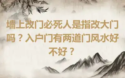 墙上改门必死人是指改大门吗？入户门有两道门风水好不好？