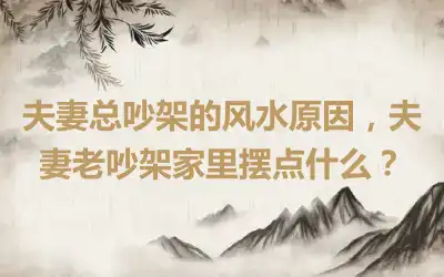 夫妻总吵架的风水原因，夫妻老吵架家里摆点什么？