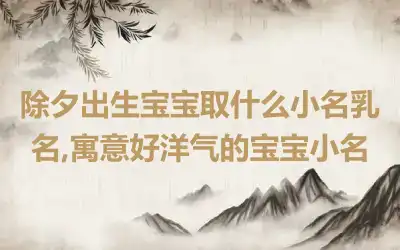 除夕出生宝宝取什么小名乳名,寓意好洋气的宝宝小名