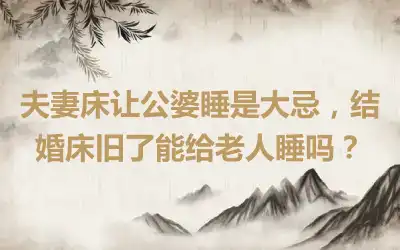 夫妻床让公婆睡是大忌，结婚床旧了能给老人睡吗？