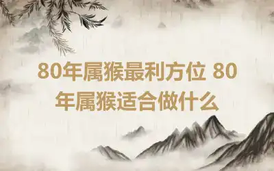 80年属猴最利方位 80年属猴适合做什么