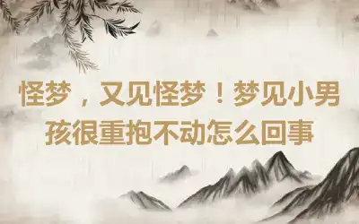 怪梦，又见怪梦！梦见小男孩很重抱不动怎么回事