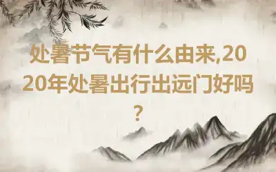 处暑节气有什么由来,2020年处暑出行出远门好吗？