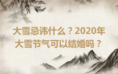 大雪忌讳什么？2020年大雪节气可以结婚吗？