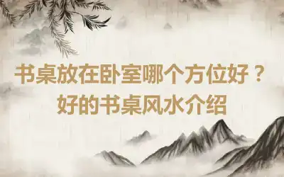 书桌放在卧室哪个方位好？好的书桌风水介绍