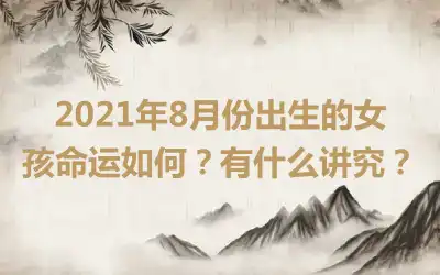 2021年8月份出生的女孩命运如何？有什么讲究？