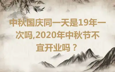 中秋国庆同一天是19年一次吗,2020年中秋节不宜开业吗？