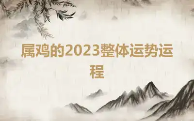 属鸡的2023整体运势运程