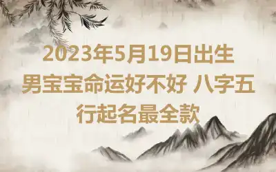 2023年5月19日出生男宝宝命运好不好 八字五行起名最全款