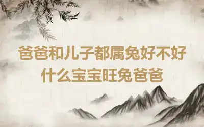 爸爸和儿子都属兔好不好 什么宝宝旺兔爸爸