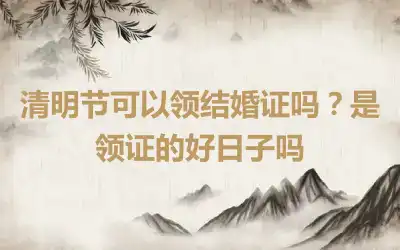 清明节可以领结婚证吗？是领证的好日子吗