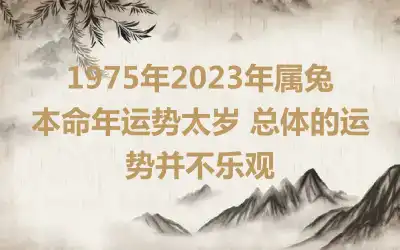 1975年2023年属兔本命年运势太岁 总体的运势并不乐观