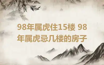 98年属虎住15楼 98年属虎忌几楼的房子