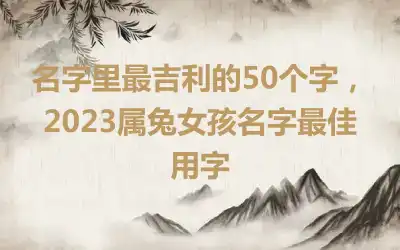 名字里最吉利的50个字，2023属兔女孩名字最佳用字