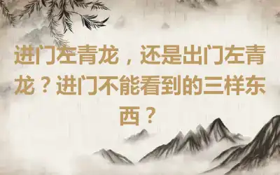 进门左青龙，还是出门左青龙？进门不能看到的三样东西？