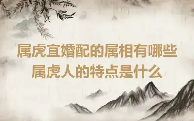 属虎宜婚配的属相有哪些 属虎人的特点是什么