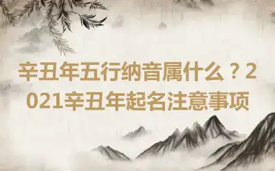 辛丑年五行纳音属什么？2021辛丑年起名注意事项