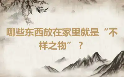 哪些东西放在家里就是“不祥之物”？