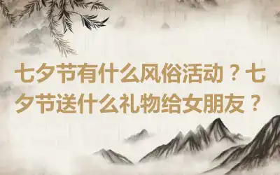 七夕节有什么风俗活动？七夕节送什么礼物给女朋友？