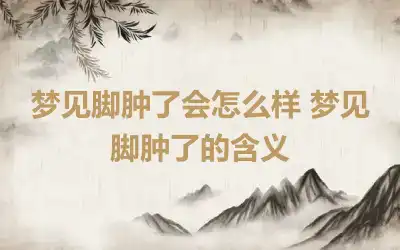 梦见脚肿了会怎么样 梦见脚肿了的含义