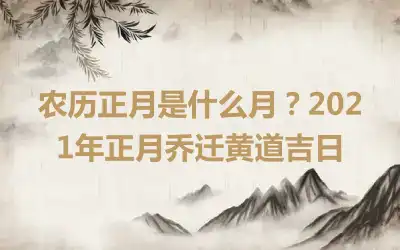 农历正月是什么月？2021年正月乔迁黄道吉日