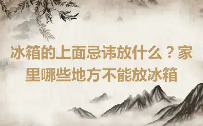 冰箱的上面忌讳放什么？家里哪些地方不能放冰箱