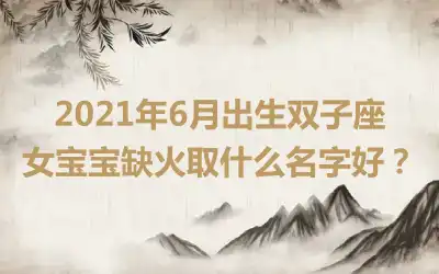 2021年6月出生双子座女宝宝缺火取什么名字好？