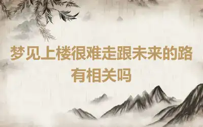 梦见上楼很难走跟未来的路有相关吗