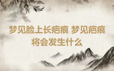 梦见脸上长疤痕 梦见疤痕将会发生什么