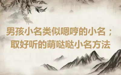 男孩小名类似嗯哼的小名；取好听的萌哒哒小名方法