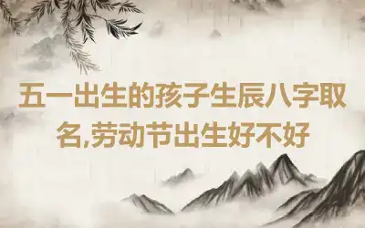 五一出生的孩子生辰八字取名,劳动节出生好不好