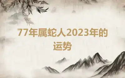 77年属蛇人2023年的运势