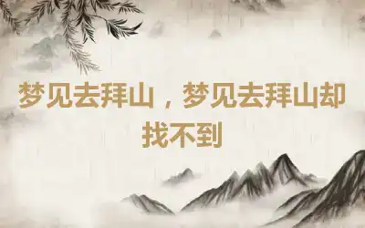 梦见去拜山，梦见去拜山却找不到