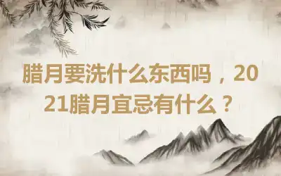 腊月要洗什么东西吗，2021腊月宜忌有什么？