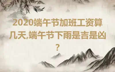 2020端午节加班工资算几天,端午节下雨是吉是凶？