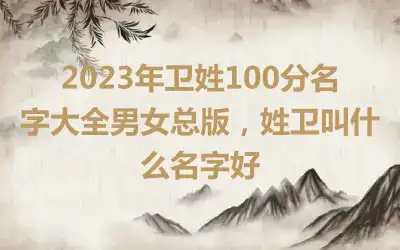 2023年卫姓100分名字大全男女总版，姓卫叫什么名字好