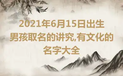 2021年6月15日出生男孩取名的讲究,有文化的名字大全