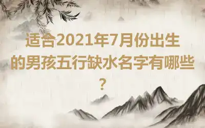 适合2021年7月份出生的男孩五行缺水名字有哪些？